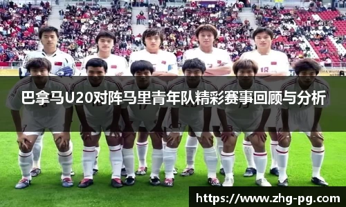 巴拿马U20对阵马里青年队精彩赛事回顾与分析
