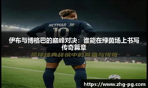 伊布与博格巴的巅峰对决：谁能在绿茵场上书写传奇篇章