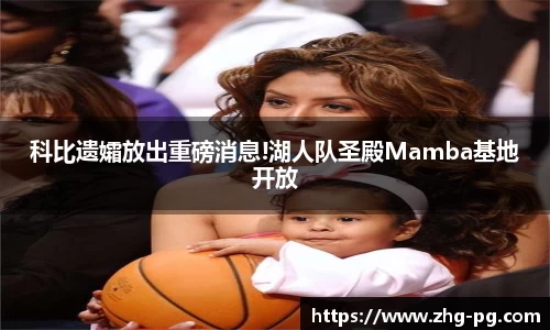 科比遗孀放出重磅消息!湖人队圣殿Mamba基地开放