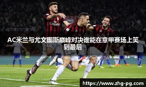 AC米兰与尤文图斯巅峰对决谁能在意甲赛场上笑到最后