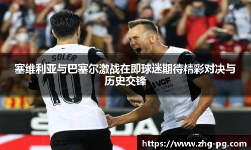 塞维利亚与巴塞尔激战在即球迷期待精彩对决与历史交锋
