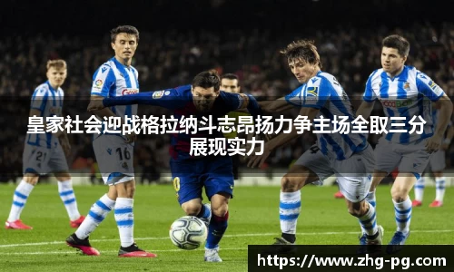 皇家社会迎战格拉纳斗志昂扬力争主场全取三分展现实力