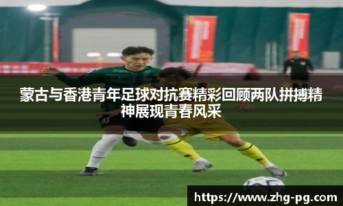 蒙古与香港青年足球对抗赛精彩回顾两队拼搏精神展现青春风采