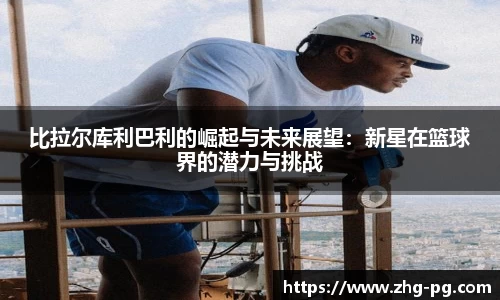 比拉尔库利巴利的崛起与未来展望：新星在篮球界的潜力与挑战