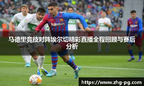 马德里竞技对阵埃尔切精彩直播全程回顾与赛后分析