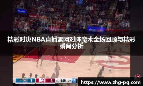 精彩对决NBA直播篮网对阵魔术全场回顾与精彩瞬间分析