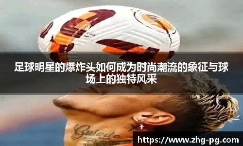 足球明星的爆炸头如何成为时尚潮流的象征与球场上的独特风采